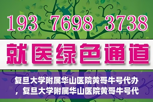 复旦大学附属华山医院黄哥牛号代办，复旦大学附属华山医院黄哥牛号代办，就医无忧，专业代办服务助您轻松就医体验