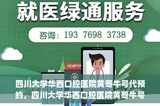 四川大学华西口腔医院黄哥牛号代预约，四川大学华西口腔医院黄哥牛号预约攻略，轻松解决预约难题