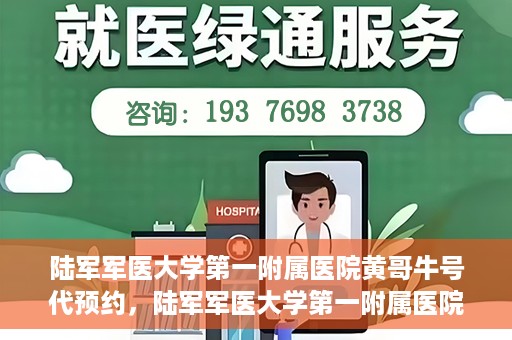 陆军军医大学第一附属医院黄哥牛号代预约，陆军军医大学第一附属医院预约系统升级，黄哥牛号预约服务上线