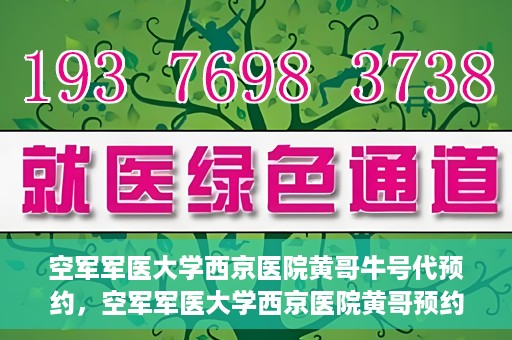 空军军医大学西京医院黄哥牛号代预约，空军军医大学西京医院黄哥预约挂号新通道开启