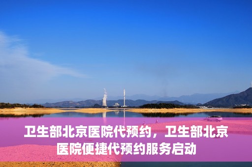 卫生部北京医院代预约，卫生部北京医院便捷代预约服务启动