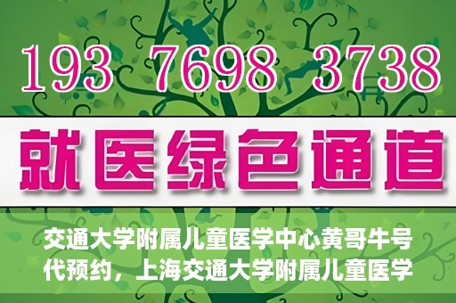 交通大学附属儿童医学中心黄哥牛号代预约，上海交通大学附属儿童医学中心黄哥牛专家预约挂号服务解析
