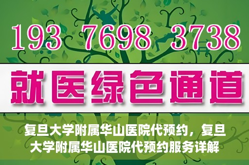 复旦大学附属华山医院代预约，复旦大学附属华山医院代预约服务详解