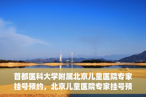 首都医科大学附属北京儿童医院专家挂号预约，北京儿童医院专家挂号预约指南