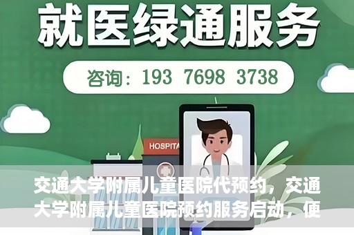 交通大学附属儿童医院代预约，交通大学附属儿童医院预约服务启动，便捷代预约通道开启