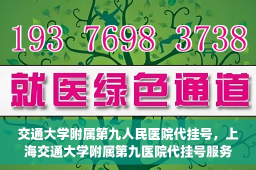 交通大学附属第九人民医院代挂号，上海交通大学附属第九医院代挂号服务解析