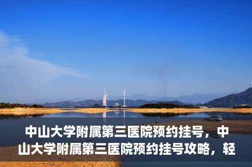 中山大学附属第三医院预约挂号，中山大学附属第三医院预约挂号攻略，轻松挂号，健康无忧！