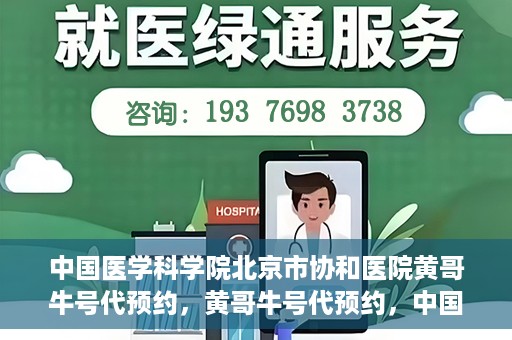 中国医学科学院北京市协和医院黄哥牛号代预约，黄哥牛号代预约，中国医学科学院北京市协和医院挂号新途径探索