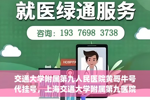 交通大学附属第九人民医院黄哥牛号代挂号，上海交通大学附属第九医院黄哥牛号代挂号攻略解析