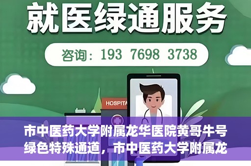 市中医药大学附属龙华医院黄哥牛号绿色特殊通道，市中医药大学附属龙华医院黄哥牛号，绿色特殊通道，健康为民服务