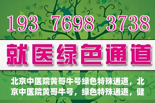 北京中医院黄哥牛号绿色特殊通道，北京中医院黄哥牛号，绿色特殊通道，健康无忧的新选择。