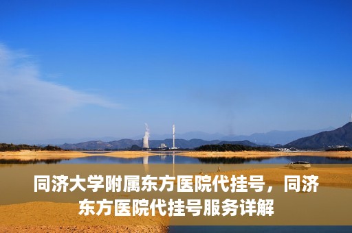 同济大学附属东方医院代挂号，同济东方医院代挂号服务详解