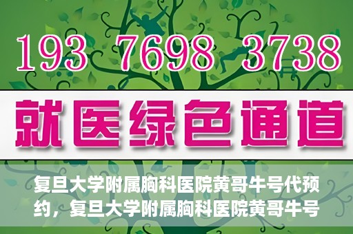 复旦大学附属胸科医院黄哥牛号代预约，复旦大学附属胸科医院黄哥牛号预约服务启动