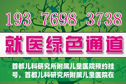 首都儿科研究所附属儿童医院预约挂号，首都儿科研究所附属儿童医院在线预约挂号攻略