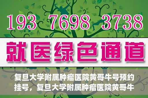 复旦大学附属肿瘤医院黄哥牛号预约挂号，复旦大学附属肿瘤医院黄哥牛号预约挂号攻略详解