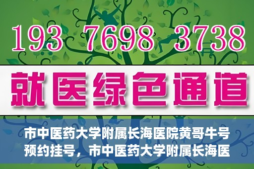 市中医药大学附属长海医院黄哥牛号预约挂号，市中医药大学附属长海医院黄哥牛号，预约挂号指南