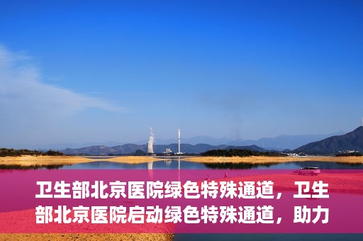 卫生部北京医院绿色特殊通道，卫生部北京医院启动绿色特殊通道，助力患者高效就医