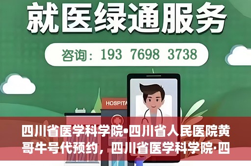 四川省医学科学院•四川省人民医院黄哥牛号代预约，四川省医学科学院·四川省人民医院黄哥名医号预约启动