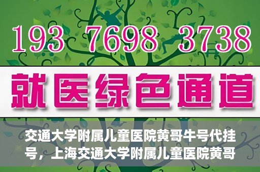 交通大学附属儿童医院黄哥牛号代挂号，上海交通大学附属儿童医院黄哥牛号代挂号攻略
