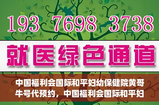 中国福利会国际和平妇幼保健院黄哥牛号代预约，中国福利会国际和平妇幼保健院预约挂号新动向，黄哥牛号代预约服务启动