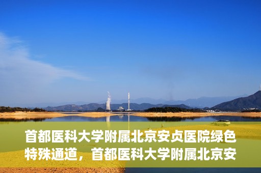 首都医科大学附属北京安贞医院绿色特殊通道，首都医科大学附属北京安贞医院绿色特殊通道，健康守护的紧急通道