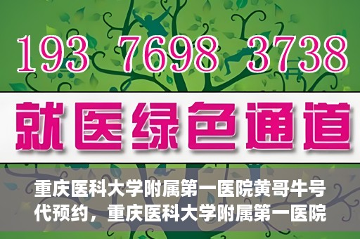 重庆医科大学附属第一医院黄哥牛号代预约，重庆医科大学附属第一医院黄哥牛号预约服务启动