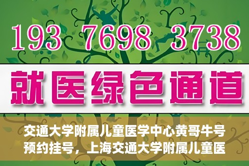 交通大学附属儿童医学中心黄哥牛号预约挂号，上海交通大学附属儿童医学中心黄哥牛专家预约挂号攻略