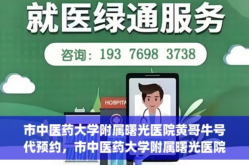 市中医药大学附属曙光医院黄哥牛号代预约，市中医药大学附属曙光医院黄哥牛号预约服务启动