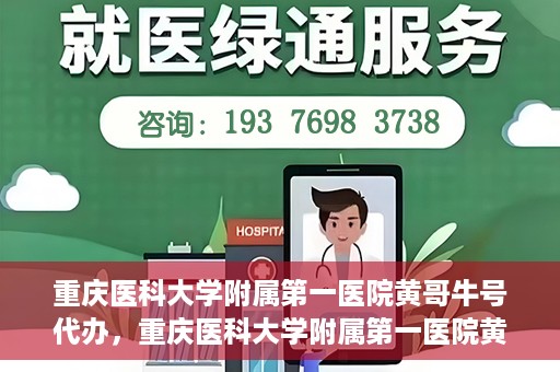 重庆医科大学附属第一医院黄哥牛号代办，重庆医科大学附属第一医院黄哥牛号代办服务详解