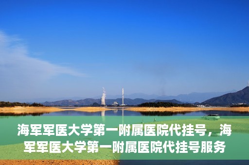 海军军医大学第一附属医院代挂号，海军军医大学第一附属医院代挂号服务详解