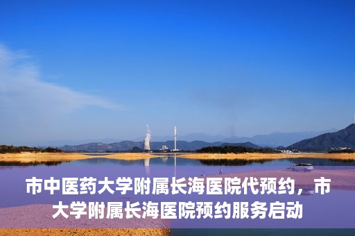市中医药大学附属长海医院代预约，市大学附属长海医院预约服务启动