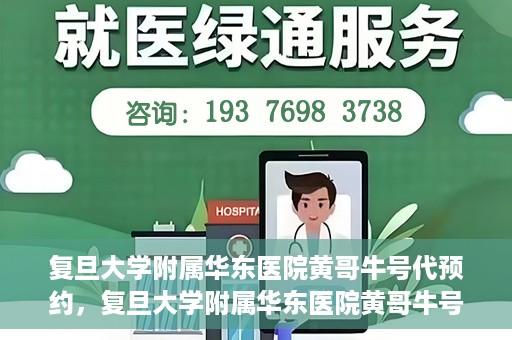 复旦大学附属华东医院黄哥牛号代预约，复旦大学附属华东医院黄哥牛号预约服务解析