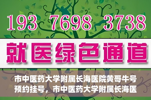 市中医药大学附属长海医院黄哥牛号预约挂号，市中医药大学附属长海医院黄哥牛号，预约挂号指南