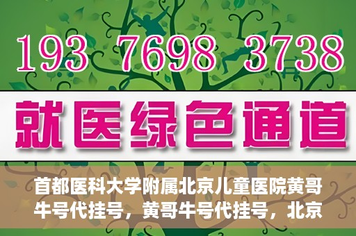 首都医科大学附属北京儿童医院黄哥牛号代挂号，黄哥牛号代挂号，北京儿童医院挂号新选择