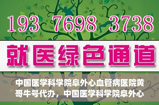 中国医学科学院阜外心血管病医院黄哥牛号代办，中国医学科学院阜外心血管病医院黄哥牛号代办，专业信赖与便捷就医之路