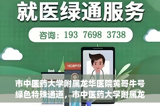 市中医药大学附属龙华医院黄哥牛号绿色特殊通道，市中医药大学附属龙华医院黄哥牛号，绿色特殊通道，健康为民服务