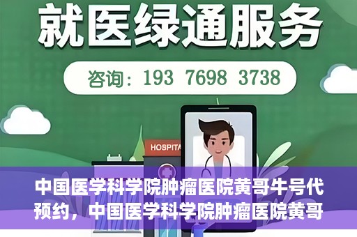 中国医学科学院肿瘤医院黄哥牛号代预约，中国医学科学院肿瘤医院黄哥牛号预约服务启动