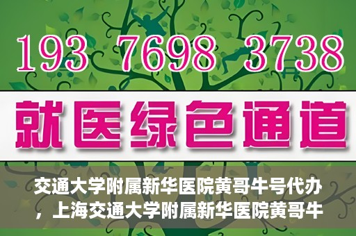 交通大学附属新华医院黄哥牛号代办，上海交通大学附属新华医院黄哥牛号代办服务解析