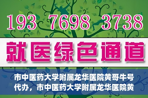 市中医药大学附属龙华医院黄哥牛号代办，市中医药大学附属龙华医院黄哥牛号代办——一站式医疗服务的信赖之选