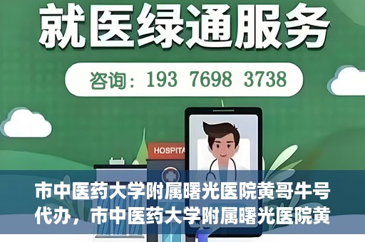 市中医药大学附属曙光医院黄哥牛号代办，市中医药大学附属曙光医院黄哥牛号挂号代办服务解析