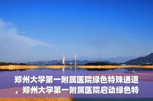 郑州大学第一附属医院绿色特殊通道，郑州大学第一附属医院启动绿色特殊通道，助力患者高效就医