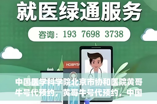 中国医学科学院北京市协和医院黄哥牛号代预约，黄哥牛号代预约，中国医学科学院北京市协和医院挂号新途径探索