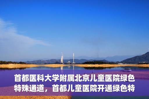 首都医科大学附属北京儿童医院绿色特殊通道，首都儿童医院开通绿色特殊通道，助力儿童健康守护