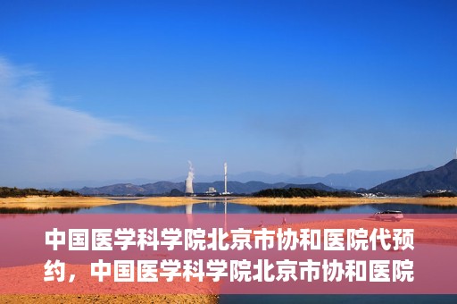 中国医学科学院北京市协和医院代预约，中国医学科学院北京市协和医院预约挂号服务详解