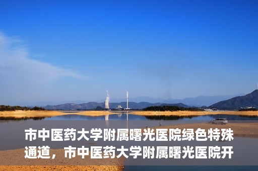 市中医药大学附属曙光医院绿色特殊通道，市中医药大学附属曙光医院开通绿色特殊通道，助力患者快速就医