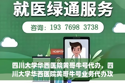 四川大学华西医院黄哥牛号代办，四川大学华西医院黄哥牛号业务代办攻略