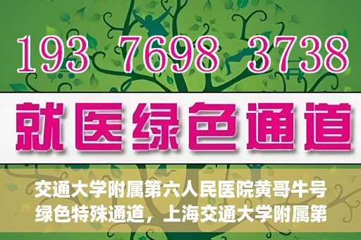 交通大学附属第六人民医院黄哥牛号绿色特殊通道，上海交通大学附属第六人民医院黄哥牛号绿色就医特殊通道开启