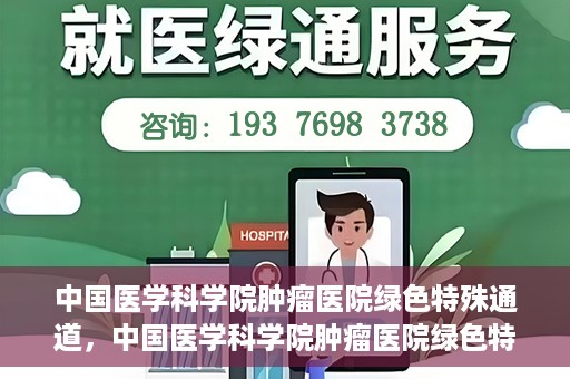 中国医学科学院肿瘤医院绿色特殊通道，中国医学科学院肿瘤医院绿色特殊通道，健康护航的新路径