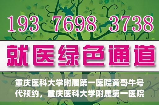 重庆医科大学附属第一医院黄哥牛号代预约，重庆医科大学附属第一医院黄哥牛号预约服务启动