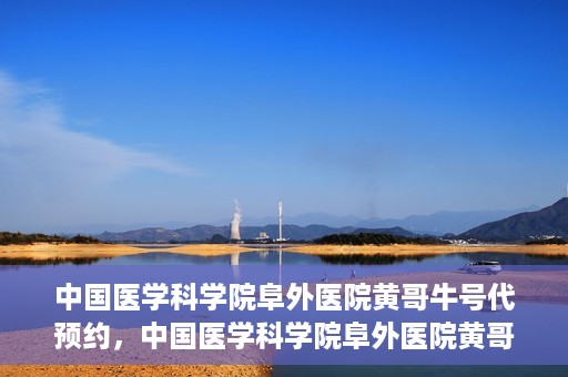 中国医学科学院阜外医院黄哥牛号代预约，中国医学科学院阜外医院黄哥牛号预约服务启动